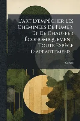 L'art D'empÃacher Les CheminÃ(c)es De Fumer, Et De Chauffer Ãconomiquement Toute Espèce D'appartemens...