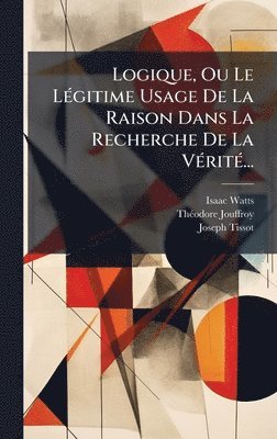 Isaac Watts, Thã(c)Odore Jouffroy, Joseph Tissot - Logique, Ou Le LÃ(c)gitime Usage De La Raison Dans La Recherche De La VÃ(c)ritÃ(c)..., Inbunden