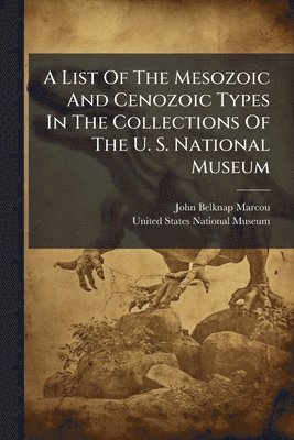 John Belknap Marcou - List Of The Mesozoic And Cenozoic Types In The Collections Of The U. S. National Museum, Häftad