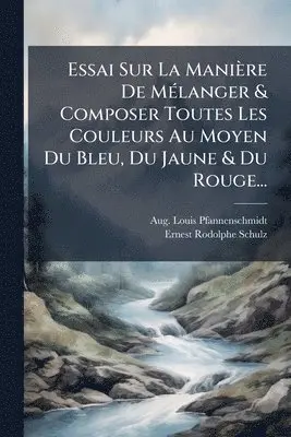 Essai Sur La Manière De MÃ(c)langer & Composer Toutes Les Couleurs Au Moyen Du Bleu, Du Jaune & Du Rouge...
