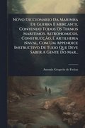 Novo Diccionario Da Marinha De Guerra E Mercante, Contendo Todos Os Termos Maritimos, Astronomicos, Construcão, E Artilheria Naval, Com Um Appendice