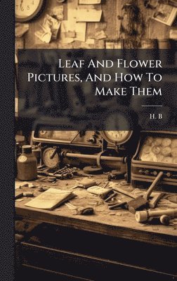 H B - Leaf And Flower Pictures, And How To Make Them, Inbunden. Tillgänglighet: Lägg i varukorg
