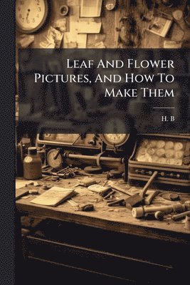 H B - Leaf And Flower Pictures, And How To Make Them, Häftad. Tillgänglighet: Lägg i varukorg