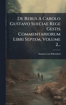 Samuel Von Pufendorf - De Rebus A Carolo Gustavo Sueciae Rege Gestis Commentariorum Libri Septem, Volume 2..., Inbunden