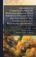 M�(c)moires Et Correspondance De Duplessis-mornay, Pour Servir ÿ L'histoire De La R�(c)formation Et Des Guerres Civiles Et Religieuses En France...
