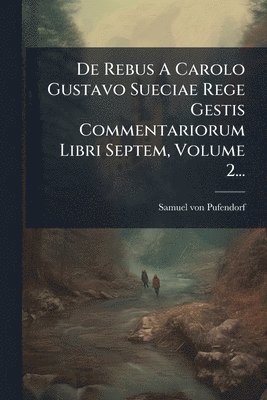 Samuel Von Pufendorf - De Rebus A Carolo Gustavo Sueciae Rege Gestis Commentariorum Libri Septem, Volume 2..., Häftad