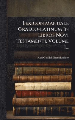 Karl Gottlieb Bretschneider - Lexicon Manuale Graeco-latinum In Libros Novi Testamenti, Volume 1..., Inbunden