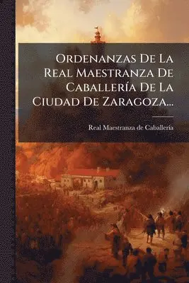 Ordenanzas De La Real Maestranza De CaballerÃ-a De La Ciudad De Zaragoza...