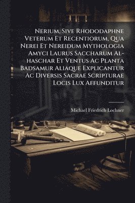Michael Friedrich Lochner - Nerium, Sive Rhododaphne Veterum Et Recentiorum, Qua Nerei Et Nereidum Mythologia Amyci Laurus Saccharum Al-haschar Et Ventus Ac Planta Badsamur Aliaque Explicantur Ac Diversis Sacrae Scripturae Locis Lux Affunditur, Häftad