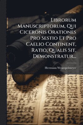 Hermann Wrampelmeyer - Librorum Manuscriptorum, Qui Ciceronis Orationes Pro Sestio Et Pro Caelio Continent, Ratio, Qualis Sit, Demonstratur..., Häftad