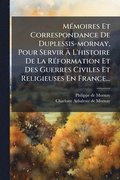 M�(c)moires Et Correspondance De Duplessis-mornay, Pour Servir ÿ L'histoire De La R�(c)formation Et Des Guerres Civiles Et Religieuses En France...