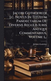 Jacobi Gothofredi J.c. Novus In Titulum Pandectarum De Diversis Regulis Iuris Antiqui Commentarius, Volume 1...