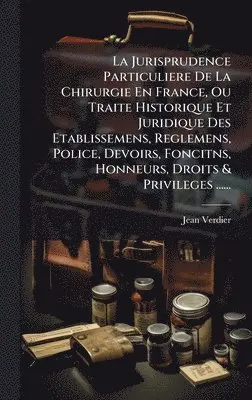 Jean Verdier - Jurisprudence Particuliere De La Chirurgie En France, Ou Traite Historique Et Juridique Des Etablissemens, Reglemens, Police, Devoirs, Foncitns, Honneurs, Droits & Privileges ......, Inbunden. Tillgänglighet: Lägg i varukorg