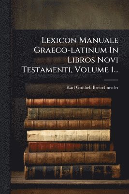 Karl Gottlieb Bretschneider - Lexicon Manuale Graeco-latinum In Libros Novi Testamenti, Volume 1..., Häftad