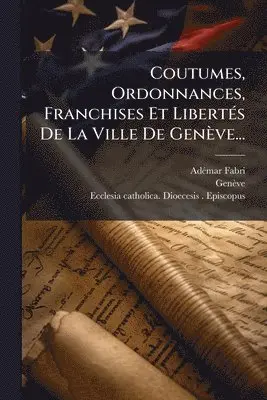 Coutumes, Ordonnances, Franchises Et LibertÃ(c)s De La Ville De Genève...