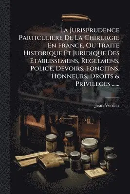 Jean Verdier - Jurisprudence Particuliere De La Chirurgie En France, Ou Traite Historique Et Juridique Des Etablissemens, Reglemens, Police, Devoirs, Foncitns, Honneurs, Droits & Privileges ......, Häftad. Tillgänglighet: Lägg i varukorg
