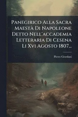 Panegirico Alla Sacra MaestÃ Di Napoleone Detto Nell'accademia Letteraria Di Cesena Li Xvi Agosto 1807...