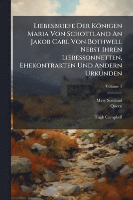 Mary (Scotland, Queen, 1542-1587) - Liebesbriefe Der Königen Maria Von Schottland An Jakob Carl Von Bothwell Nebst Ihren Liebessonnetten, Ehekontrakten Und Andern Urkunden, Häftad