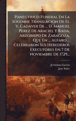 Jerã3nimo Garcã-A, Jose Soler - Panegyrico Funeral En La Solemne Translacion De El V. Cadaver De ... D. Manuel Perez De Araciel Y Rada, Arzobispo De Zaragoza, Que En ... Alfaro ... Celebraron Sus Herederos Executores En 7 De Noviembre De 1729..., Inbunden