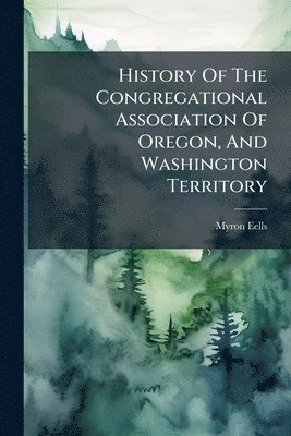 Myron Eells - History Of The Congregational Association Of Oregon, And Washington Territory, Häftad