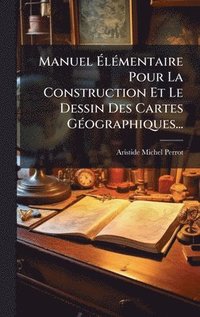Manuel ÿl�(c)mentaire Pour La Construction Et Le Dessin Des Cartes G�(c)ographiques...