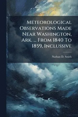 Meteorological Observations Made Near Washington, Ark. ... From 1840 To 1859, Inclussive