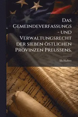Gemeindeverfassungs- und Verwaltungsrecht der sieben östlichen Provinzen PreuÃens.