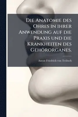 Anatomie des Ohres in ihrer Anwendung auf die Praxis und die Krankheiten des Gehörorganes.