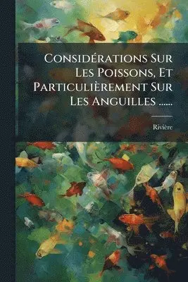 ConsidÃ(c)rations Sur Les Poissons, Et Particulièrement Sur Les Anguilles ......