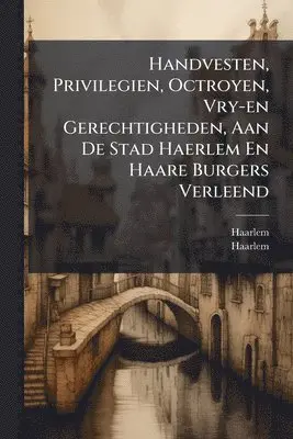Handvesten, Privilegien, Octroyen, Vry-en Gerechtigheden, Aan De Stad Haerlem En Haare Burgers Verleend
