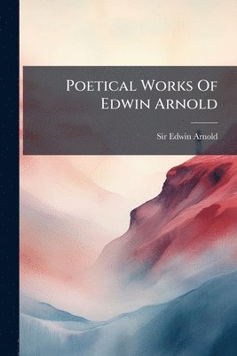 Edwin Arnold - Poetical Works Of Edwin Arnold, Häftad