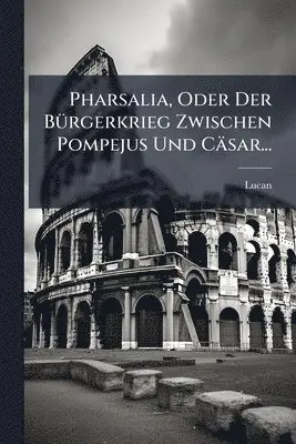 Pharsalia, Oder Der BÃ1/4rgerkrieg Zwischen Pompejus Und Cäsar...