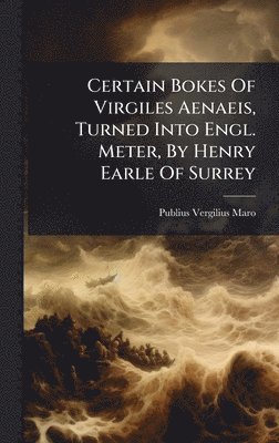 Certain Bokes Of Virgiles Aenaeis, Turned Into Engl. Meter, By Henry Earle Of Surrey