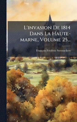 François Frã(c)Dã(c)Ric Steenackers - L'invasion De 1814 Dans La Haute-marne, Volume 25..., Inbunden