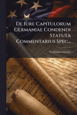 De Iure Capitulorum Germaniae Condendi Statuta Commentarius Spec...