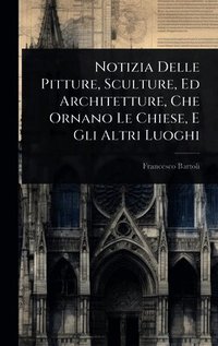 Notizia Delle Pitture, Sculture, Ed Architetture, Che Ornano Le Chiese, E Gli Altri Luoghi