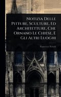 Notizia Delle Pitture, Sculture, Ed Architetture, Che Ornano Le Chiese, E Gli Altri Luoghi