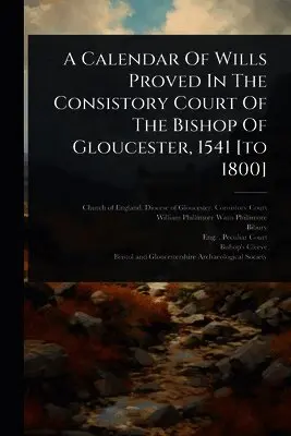 Calendar Of Wills Proved In The Consistory Court Of The Bishop Of Gloucester, 1541 [to 1800]