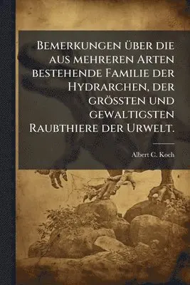 Bemerkungen Ã1/4ber die aus mehreren Arten bestehende Familie der Hydrarchen, der gröÃten und gewaltigsten Raubthiere der Urwelt.
