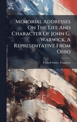 Memorial Addresses On The Life And Character Of John G. Warwick, A Representative From Ohio