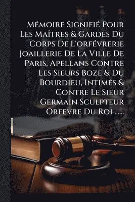 MÃ(c)moire SignifiÃ(c) Pour Les MaÃ(R)tres & Gardes Du Corps De L'orfÃ(c)vrerie Joaillerie De La Ville De Paris, Apellans Contre Les Sieurs Boze & Du Bourdieu, IntimÃ(c)s & Contre Le Sieur Germain Sculpteur Orfevre Du Roi ......