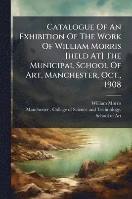 Catalogue Of An Exhibition Of The Work Of William Morris [held At] The Municipal School Of Art, Manchester, Oct., 1908