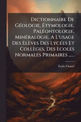 Dictionnaire De GÃ(c)ologie, Ãtymologie, PalÃ(c)ontologie, MinÃ(c)ralogie, A L'usage Des Elèves Des LycÃ(c)es Et Collèges, Des Ecoles Normales Primaires ......