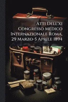 Atti Dell'xi Congresso Medico Internazionale Roma, 29 Marzo-5 Aprile 1894