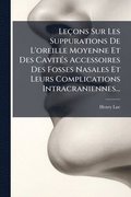Le�ons Sur Les Suppurations De L'oreille Moyenne Et Des Cavit�(c)s Accessoires Des Fosses Nasales Et Leurs Complications Intracraniennes...