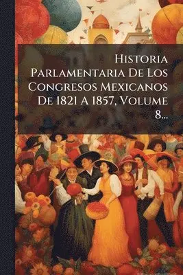 Historia Parlamentaria De Los Congresos Mexicanos De 1821 A 1857, Volume 8...