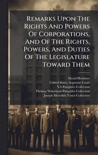 Remarks Upon The Rights And Powers Of Corporations, And Of The Rights, Powers, And Duties Of The Legislature Toward Them