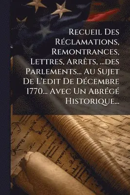 Recueil Des RÃ(c)clamations, Remontrances, Lettres, ArrÃats, ...des Parlements... Au Sujet De L'edit De DÃ(c)cembre 1770... Avec Un AbrÃ(c)gÃ(c) Historique...