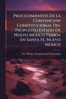 Procedimientos De La ConvenciÃ3n Constitucional Del Propuesto Estado De Nuevo MÃ(c)xico Tenida En Santa FÃ(c), Nuevo MÃ(c)xico