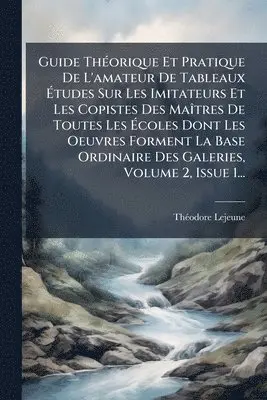 Guide ThÃ(c)orique Et Pratique De L'amateur De Tableaux Ãtudes Sur Les Imitateurs Et Les Copistes Des MaÃ(R)tres De Toutes Les Ãcoles Dont Les Oeuvres Forment La Base Ordinaire Des Galeries, Volume 2, Issue 1...